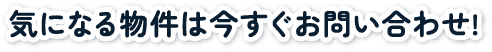 気になる物件は今すぐお問い合わせ！
